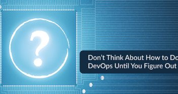 Don’t Think About How to Do DevOps Until You Figure Out Why DevOps Why How